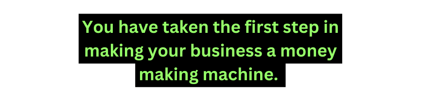 You have taken the first step in making your business a money making machine