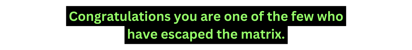 Congratulations you are one of the few who have escaped the matrix